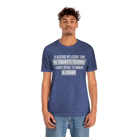 To Describe My Leisure Time In Today's Terms 1 Always Default To Smoking A Cigar Unisex Jersey Short Sleeve Tee