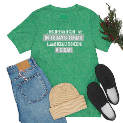 To Describe My Leisure Time In Today's Terms 1 Always Default To Smoking A Cigar Unisex Jersey Short Sleeve Tee